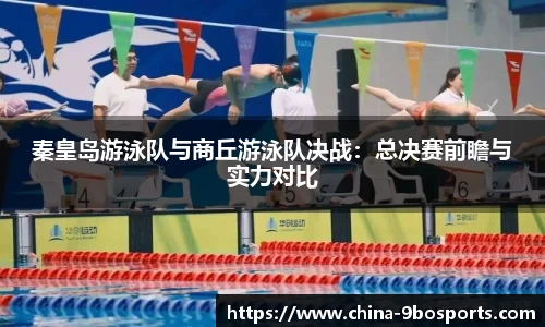 秦皇岛游泳队与商丘游泳队决战:总决赛前瞻与实力对比