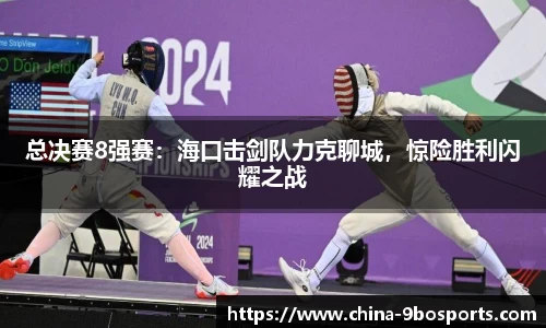 总决赛8强赛:海口击剑队力克聊城,惊险胜利闪耀之战