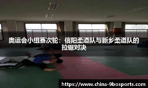 奥运会小组赛次轮：信阳柔道队与新乡柔道队的拉锯对决