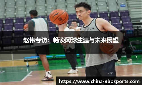 赵伟专访:畅谈网球生涯与未来展望