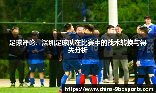 足球评论:深圳足球队在比赛中的战术转换与得失分析